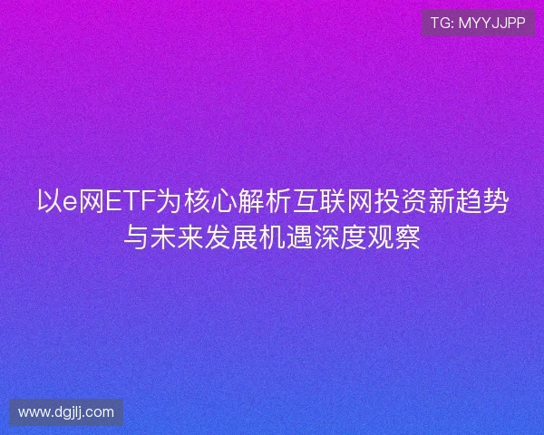 以e网ETF为核心解析互联网投资新趋势与未来发展机遇深度观察