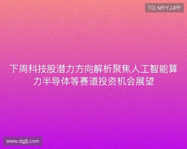 下周科技股潜力方向解析聚焦人工智能算力半导体等赛道投资机会展望