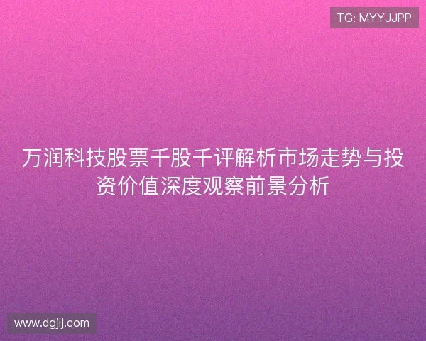 万润科技股票千股千评解析市场走势与投资价值深度观察前景分析