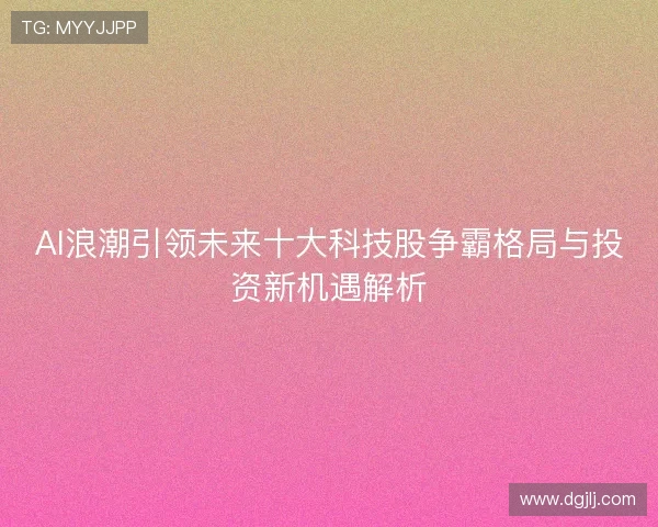 AI浪潮引领未来十大科技股争霸格局与投资新机遇解析
