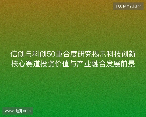 信创与科创50重合度研究揭示科技创新核心赛道投资价值与产业融合发展前景